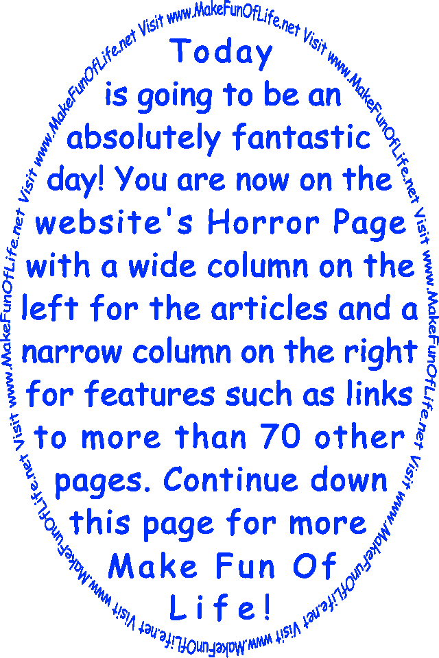 Today is going to be an absolutely fantastic day! You are now on the website’s Horror Page with a wide column on the left for the articles and a narrow column on the right for features such as links to more than 70 other pages. Continue down this page for more Make Fun Of Life!