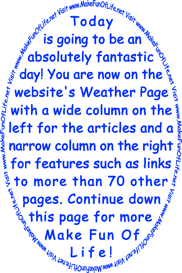 Today is going to be an absolutely fantastic day! You are now on the website’s Weather Page with a wide column on the left for the articles and a narrow column on the right for features such as links to more than 70 other pages. Continue down this page for more Make Fun Of Life!