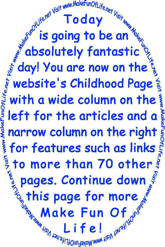Today is going to be an absolutely fantastic day! You are now on the website’s Childhood Page with a wide column on the left for the articles and a narrow column on the right for features such as links to more than 70 other pages. Continue down this page for more Make Fun Of Life!