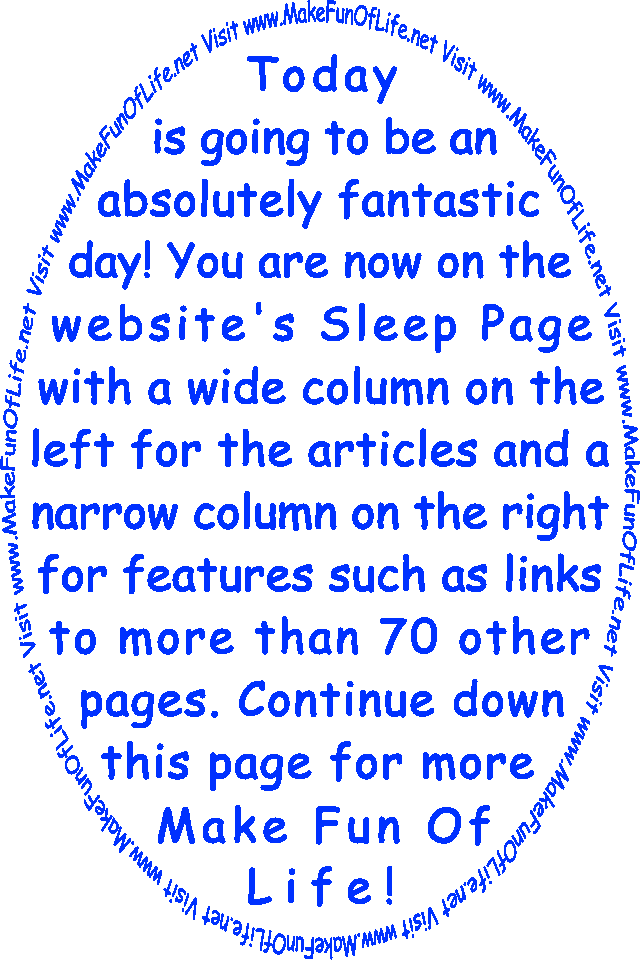 Today is going to be an absolutely fantastic day! You are now on the website’s Sleep Page with a wide column on the left for the articles and a narrow column on the right for features such as links to more than 70 other pages. Continue down this page for more Make Fun Of Life!