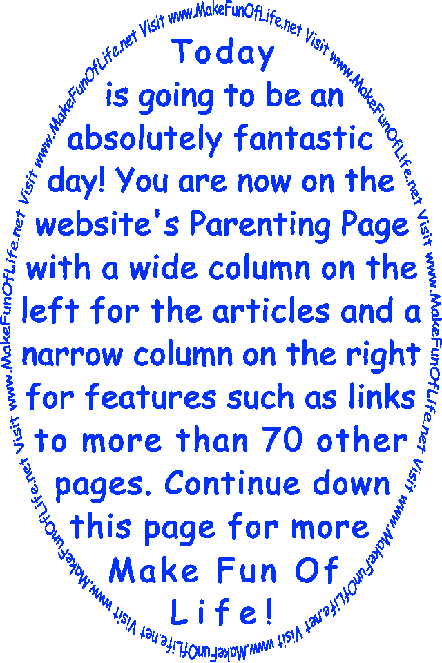 Today is going to be an absolutely fantastic day! You are now on the website’s Parenting Page with a wide column on the left for the articles and a narrow column on the right for features such as links to more than 70 other pages. Continue down this page for more Make Fun Of Life!