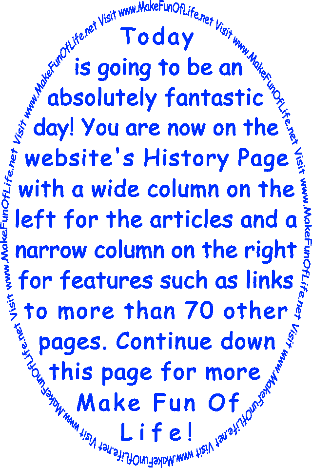Today is going to be an absolutely fantastic day! You are now on the website’s History Page with a wide column on the left for the articles and a narrow column on the right for features such as links to more than 70 other pages. Continue down this page for more Make Fun Of Life!