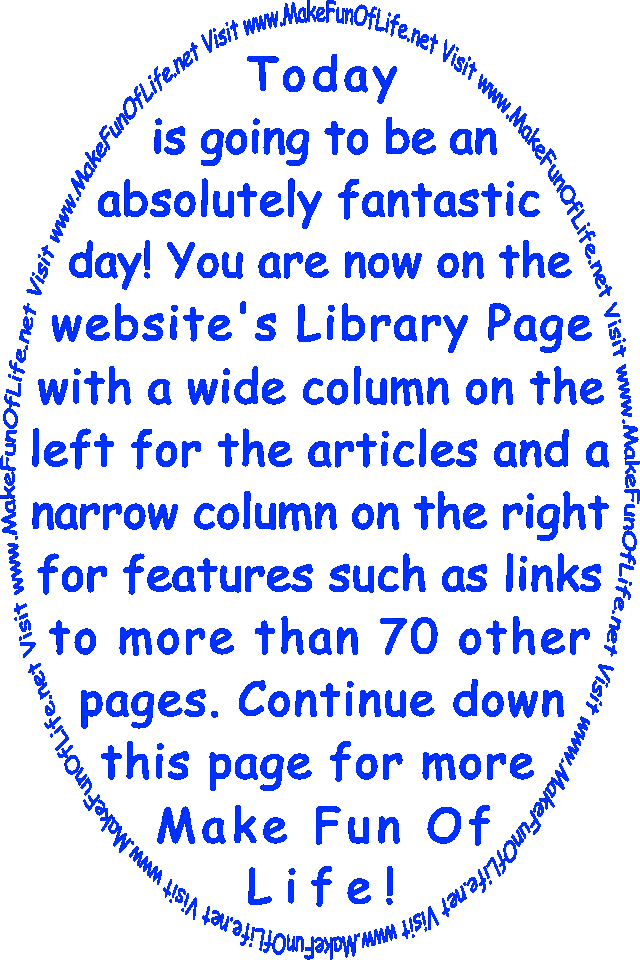 Today is going to be an absolutely fantastic day! You are now on the website’s Library Page with a wide column on the left for the articles and a narrow column on the right for features such as links to more than 70 other pages. Continue down this page for more Make Fun Of Life!