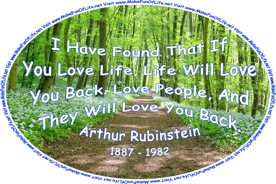 Picture of a footpath through a woods of leafy green shade trees, and the words, ‘“I have found that if you love life, life will love you back. Love people, and they will love you back.” -Arthur Rubinstein (1887 - 1982) - Visit www.MakeFunOfLife.net.’