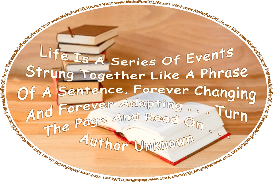 Picture of a stack of books and one open book, and the words, ‘“Life Is A Series Of Events Strung Together Like A Phrase Of A Sentence, Forever Changing And Forever Adapting . . . Turn The Page And Read On . . .” - Author Unknown - Visit www.MakeFunOfLife.net’