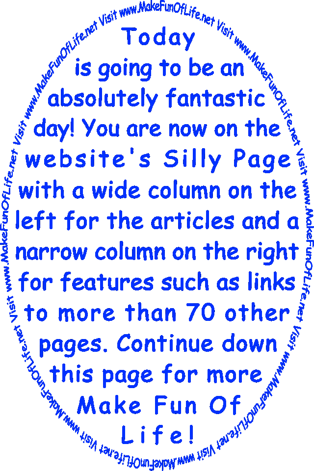 Today is going to be an absolutely fantastic day! You are now on the Silly Page with a wide column on the left for the articles and a narrow column on the right for features such as links to more than 70 other pages. Continue down this page for more Make Fun Of Life!