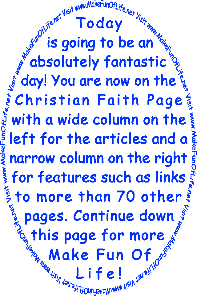Today is going to be an absolutely fantastic day! You are now on the Christian Faith Page with a wide column on the left for the articles and a narrow column on the right for features such as links to more than 70 other pages. Continue down this page for more Make Fun Of Life!