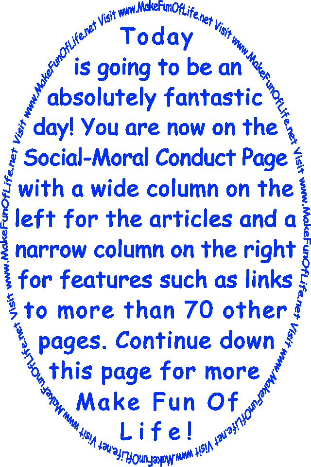 Today is going to be an absolutely fantastic day! You are now on the Social Moral Conduct Page with a wide column on the left for the articles and a narrow column on the right for features such as links to more than 70 other pages. Continue down this page for more Make Fun Of Life!