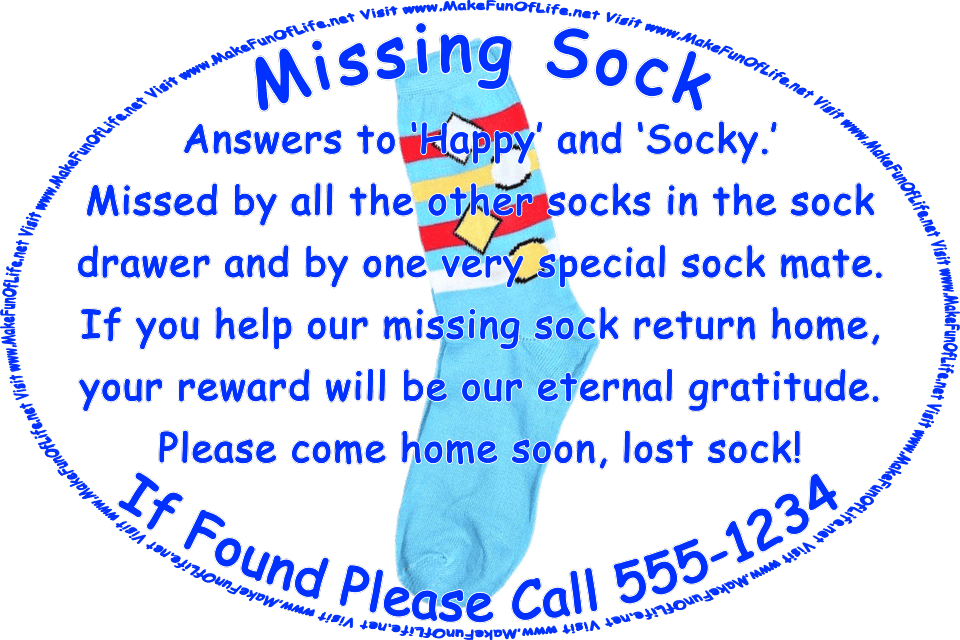 Picture of a single sock and the words, Missing Sock - If Found Please Call 555-1234 - Answers to Happy and Socky. Missed by all the other socks in the sock drawer and by one very special sock mate. If you help our missing sock return home, your reward will be our eternal gratitude. Please come home soon, lost sock! Visit www.MakeFunOfLife.net.