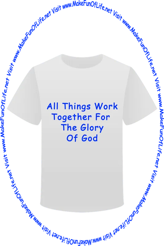 Picture of a white t-shirt printed with the words, ‘All Things Work Together For The Glory Of God,’ and the words, ‘Visit www.MakeFunOfLife.net.’