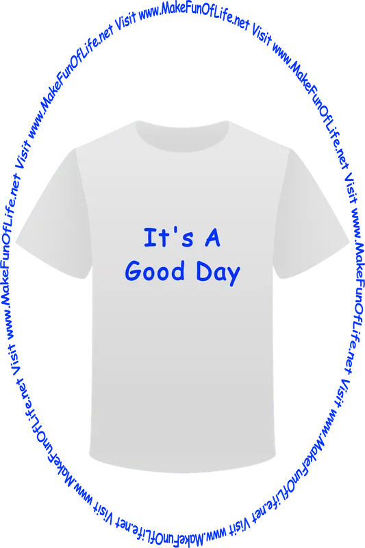 Picture of a white t-shirt printed with the words, ‘It’s A Good Day,’ and the words, ‘Visit www.MakeFunOfLife.net.’