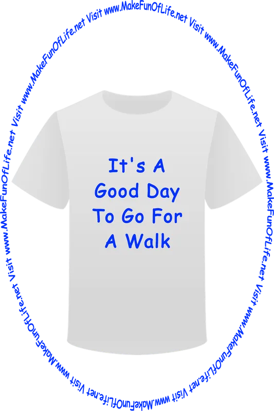 Picture of a white t-shirt printed with the words, ‘It’s A Good Day To Go For A Walk,’ and the words, ‘Visit www.MakeFunOfLife.net.’