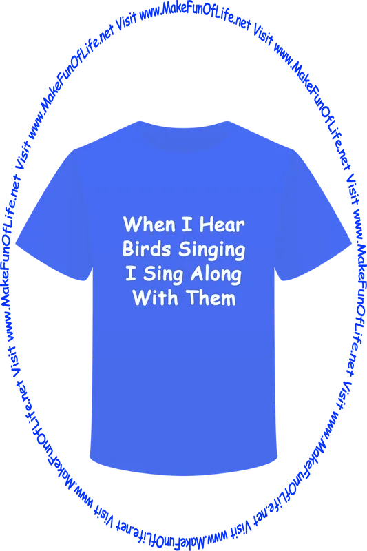 Picture of a blue t-shirt printed with the words, ‘When I Hear Birds Singing I Sing Along With Them,’ and the words, ‘Visit www.MakeFunOfLife.net.’