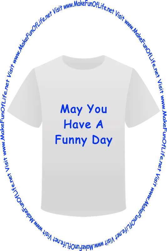 Picture of a white t-shirt printed with the words, ‘May You Have A Funny Day,’ and the words, ‘Visit www.MakeFunOfLife.net.’