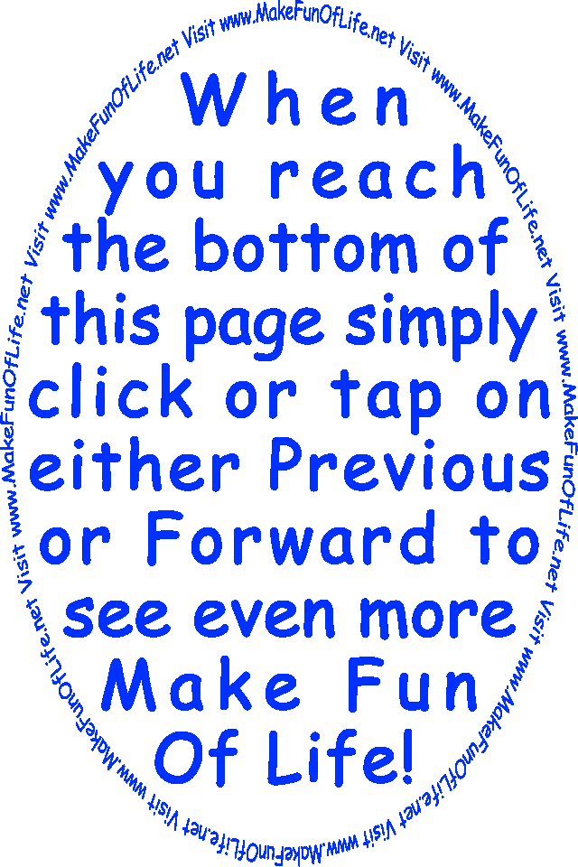 When you reach the bottom of this page simply click or tap on either Previous or Forward to see even more Make Fun Of Life! 