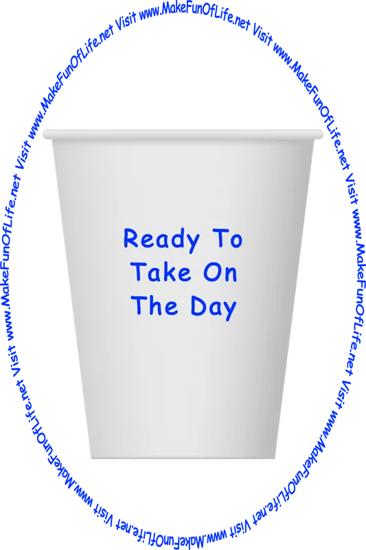 Picture of a white paper cup printed with the words, ‘Ready To Take On The Day,’ and the words, ‘Visit www.MakeFunOfLife.net.’