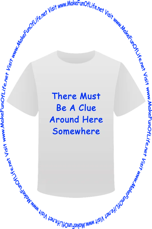Picture of a white t-shirt printed with the words, ‘There Must Be A Clue Around Here Somewhere,’ and the words, ‘Visit www.MakeFunOfLife.net.’