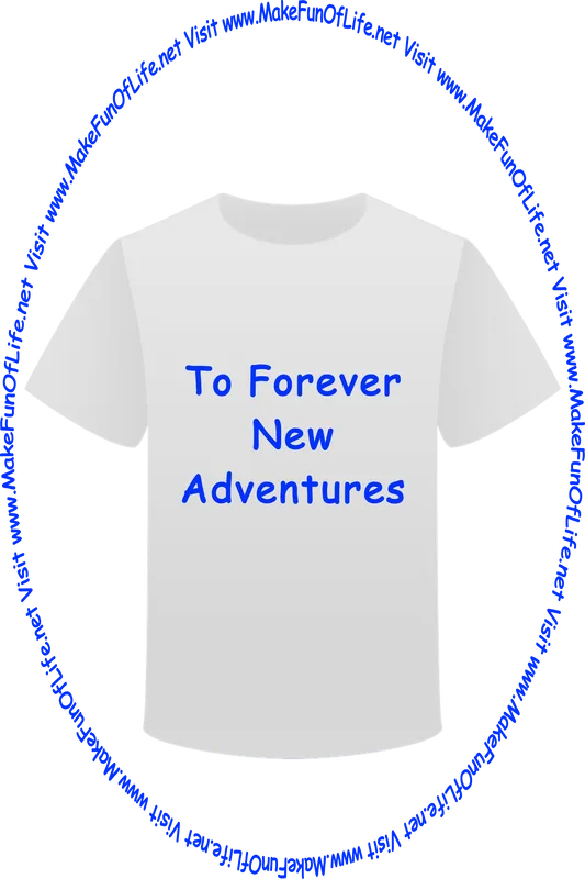 Picture of a white t-shirt printed with the words, ‘To Forever New Adventures,’ and the words, ‘Visit www.MakeFunOfLife.net.’