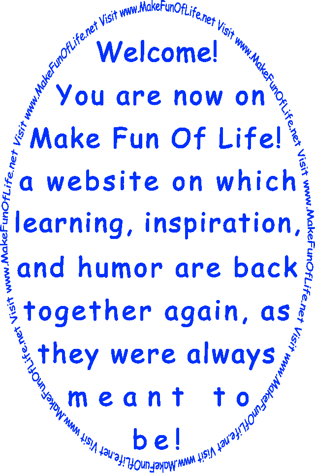 Welcome! You are now on Make Fun Of Life! a website on which learning, inspiration, and humor are back together again, as they were always meant to be!